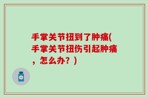 手掌关节扭到了肿痛(手掌关节扭伤引起肿痛，怎么办？)