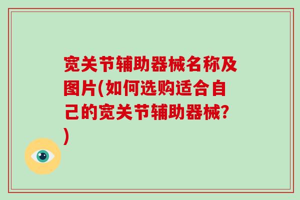 宽关节辅助器械名称及图片(如何选购适合自己的宽关节辅助器械?) 宽关节辅助器械名称及图片(如何选购适合自己的宽关节辅助器械?)