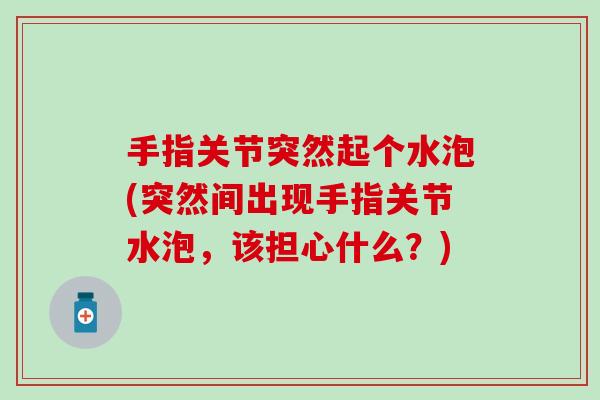 手指关节突然起个水泡(突然间出现手指关节水泡,该担心什么?) 手指关节突然起个水泡(突然间出现手指关节水泡,该担心什么?)