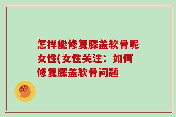 怎样能修复膝盖软骨呢女性(女性关注:如何修复膝盖软骨问题 怎样能修复膝盖软骨呢女性(女性关注:如何修复膝盖软骨问题
