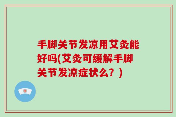 手脚关节发凉用艾灸能好吗(艾灸可缓解手脚关节发凉症状么？)