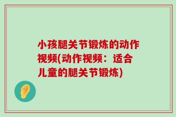 小孩腿关节锻炼的动作视频(动作视频:适合儿童的腿关节锻炼) 小孩腿关节锻炼的动作视频(动作视频:适合儿童的腿关节锻炼)