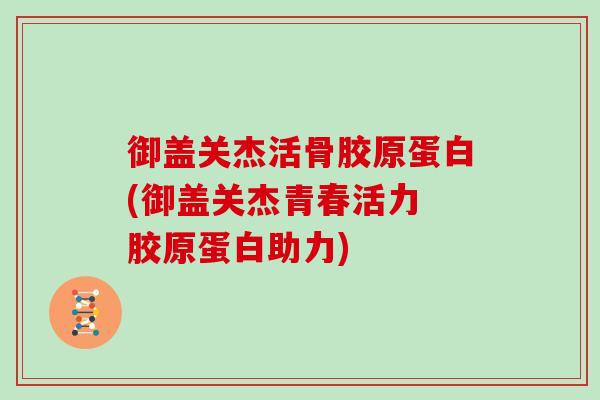 御盖关杰活骨胶原蛋白(御盖关杰青春活力 胶原蛋白助力) 御盖关杰活骨胶原蛋白(御盖关杰青春活力 胶原蛋白助力)