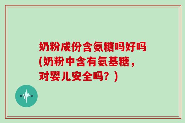 奶粉成份含氨糖吗好吗(奶粉中含有氨基糖，对婴儿安全吗？)