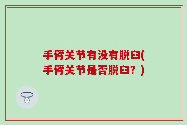 手臂关节有没有脱臼(手臂关节是否脱臼?) 手臂关节有没有脱臼(手臂关节是否脱臼?)