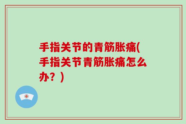 手指关节的青筋胀痛(手指关节青筋胀痛怎么办？)