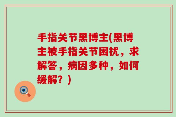 手指关节黑博主(黑博主被手指关节困扰,求解答,因多种,如何缓解?) 手指关节黑博主(黑博主被手指关节困扰,求解答,因多种,如何缓解?)