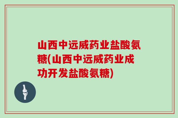 山西中远威药业盐酸氨糖(山西中远威药业成功开发盐酸氨糖) 山西中远威药业盐酸氨糖(山西中远威药业成功开发盐酸氨糖)