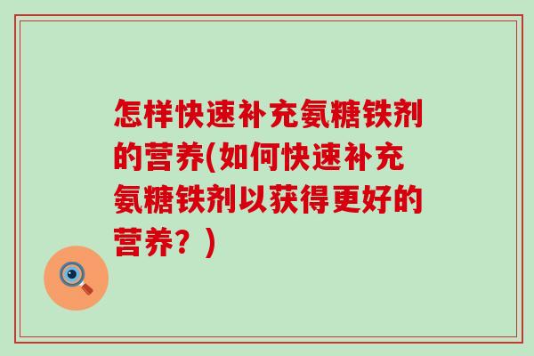怎样快速补充氨糖铁剂的营养(如何快速补充氨糖铁剂以获得更好的营养?) 怎样快速补充氨糖铁剂的营养(如何快速补充氨糖铁剂以获得更好的营养?)