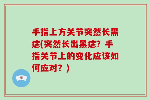 手指上方关节突然长黑痣(突然长出黑痣?手指关节上的变化应该如何应对?) 手指上方关节突然长黑痣(突然长出黑痣?手指关节上的变化应该如何应对?)