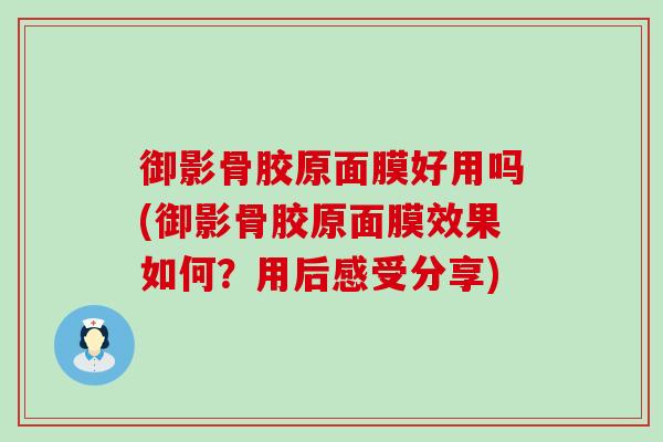御影骨胶原面膜好用吗(御影骨胶原面膜效果如何？用后感受分享)