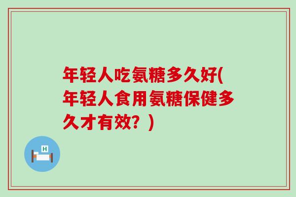 年轻人吃氨糖多久好(年轻人食用氨糖保健多久才有效?) 年轻人吃氨糖多久好(年轻人食用氨糖保健多久才有效?)