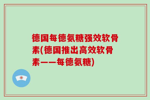 德国每德氨糖强效软骨素(德国推出高效软骨素——每德氨糖)