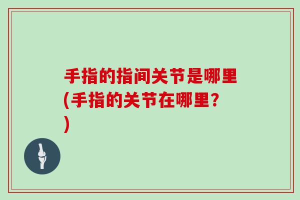 手指的指间关节是哪里(手指的关节在哪里?) 手指的指间关节是哪里(手指的关节在哪里?)