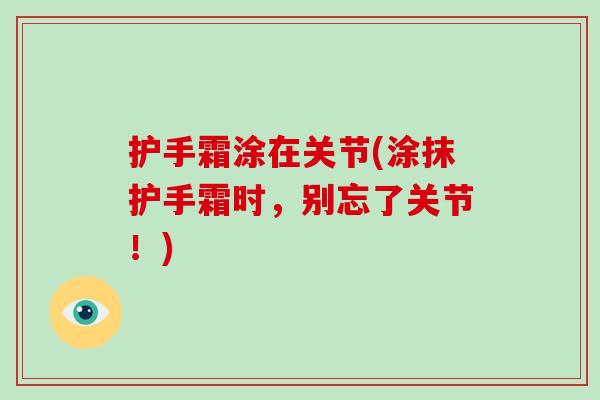 护手霜涂在关节(涂抹护手霜时，别忘了关节！)