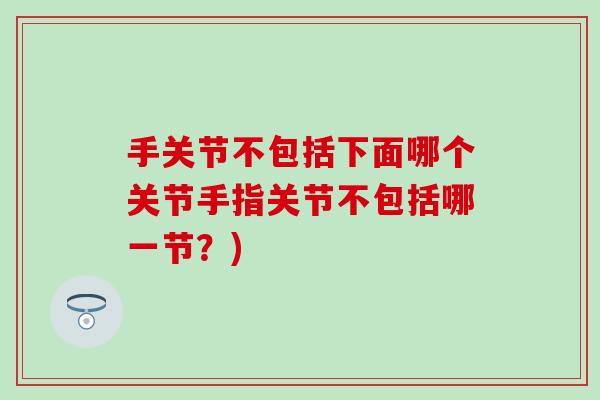 手关节不包括下面哪个关节手指关节不包括哪一节?) 手关节不包括下面哪个关节手指关节不包括哪一节?)