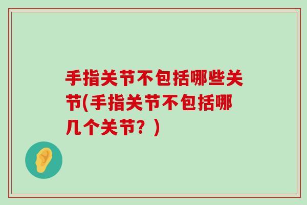 手指关节不包括哪些关节(手指关节不包括哪几个关节?) 手指关节不包括哪些关节(手指关节不包括哪几个关节?)
