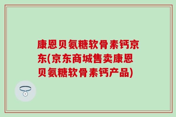 康恩贝氨糖软骨素钙京东(京东商城售卖康恩贝氨糖软骨素钙产品) 康恩贝氨糖软骨素钙京东(京东商城售卖康恩贝氨糖软骨素钙产品)