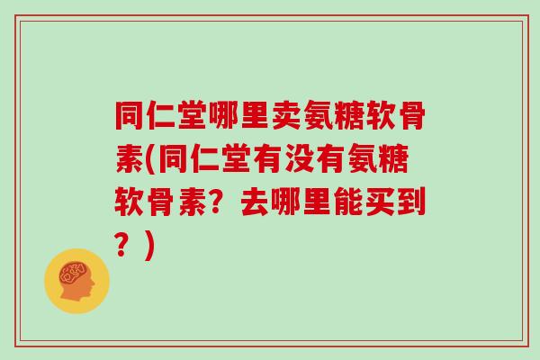同仁堂哪里卖氨糖软骨素(同仁堂有没有氨糖软骨素?去哪里能买到?) 同仁堂哪里卖氨糖软骨素(同仁堂有没有氨糖软骨素?去哪里能买到?)