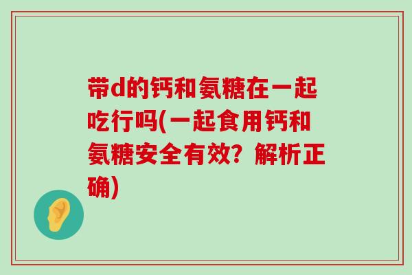 带d的钙和氨糖在一起吃行吗(一起食用钙和氨糖安全有效?解析正确) 带d的钙和氨糖在一起吃行吗(一起食用钙和氨糖安全有效?解析正确)
