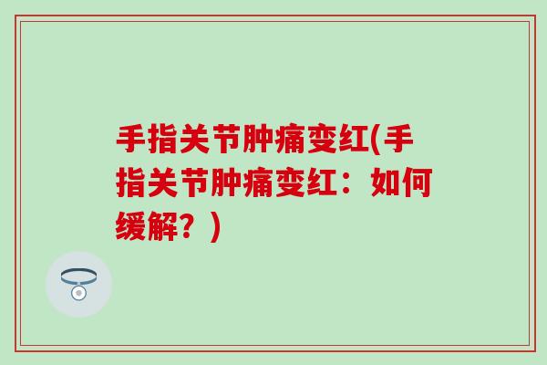 手指关节肿痛变红(手指关节肿痛变红:如何缓解?) 手指关节肿痛变红(手指关节肿痛变红:如何缓解?)