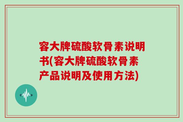 容大牌硫酸软骨素说明书(容大牌硫酸软骨素产品说明及使用方法)