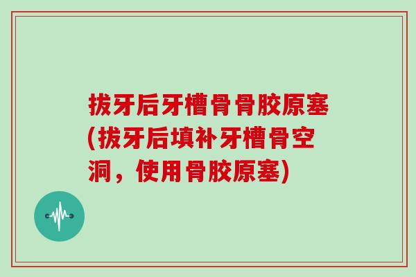拔牙后牙槽骨骨胶原塞(拔牙后填补牙槽骨空洞,使用骨胶原塞) 拔牙后牙槽骨骨胶原塞(拔牙后填补牙槽骨空洞,使用骨胶原塞)