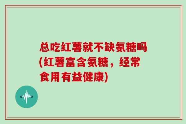 总吃红薯就不缺氨糖吗(红薯富含氨糖,经常食用有益健康) 总吃红薯就不缺氨糖吗(红薯富含氨糖,经常食用有益健康)