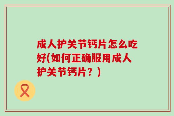 成人护关节钙片怎么吃好(如何正确服用成人护关节钙片?) 成人护关节钙片怎么吃好(如何正确服用成人护关节钙片?)