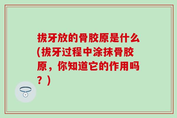 拔牙放的骨胶原是什么(拔牙过程中涂抹骨胶原,你知道它的作用吗?) 拔牙放的骨胶原是什么(拔牙过程中涂抹骨胶原,你知道它的作用吗?)