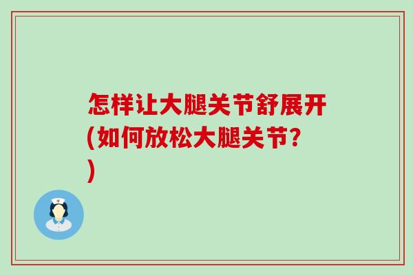 怎样让大腿关节舒展开(如何放松大腿关节?) 怎样让大腿关节舒展开(如何放松大腿关节?)