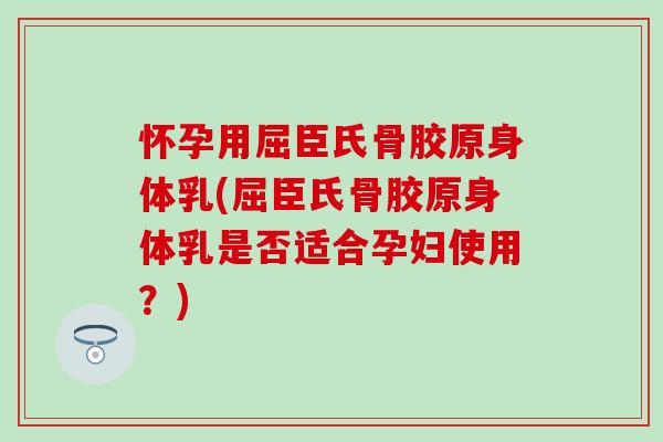 怀孕用屈臣氏骨胶原身体乳(屈臣氏骨胶原身体乳是否适合孕妇使用？)