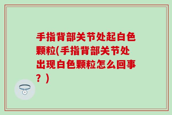 手指背部关节处起白色颗粒(手指背部关节处出现白色颗粒怎么回事?) 手指背部关节处起白色颗粒(手指背部关节处出现白色颗粒怎么回事?)