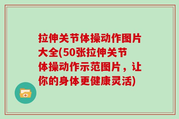 拉伸关节体操动作图片大全(50张拉伸关节体操动作示范图片,让你的身体更健康灵活) 拉伸关节体操动作图片大全(50张拉伸关节体操动作示范图片,让你的身体更健康灵活)