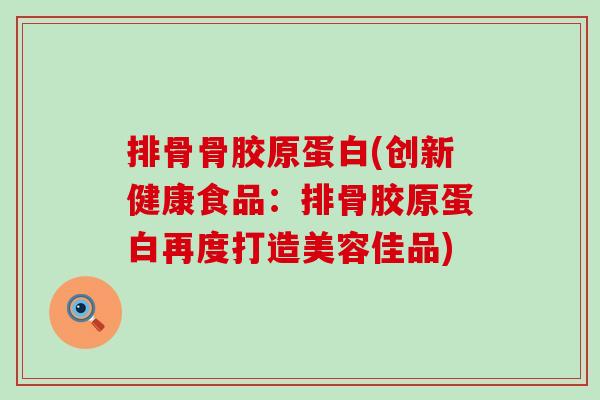 排骨骨胶原蛋白(创新健康食品:排骨胶原蛋白再度打造美容佳品) 排骨骨胶原蛋白(创新健康食品:排骨胶原蛋白再度打造美容佳品)