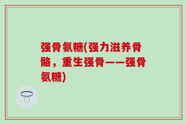 强骨氨糖(强力滋养骨骼，重生强骨——强骨氨糖)