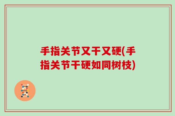 手指关节又干又硬(手指关节干硬如同树枝) 手指关节又干又硬(手指关节干硬如同树枝)