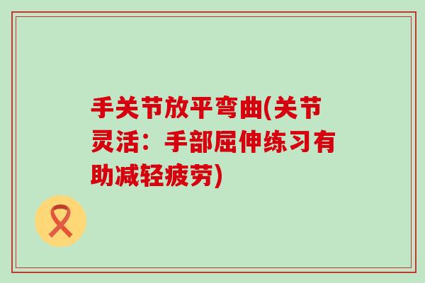 手关节放平弯曲(关节灵活:手部屈伸练习有助减轻疲劳) 手关节放平弯曲(关节灵活:手部屈伸练习有助减轻疲劳)