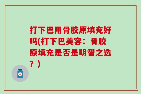 打下巴用骨胶原填充好吗(打下巴美容：骨胶原填充是否是明智之选？)