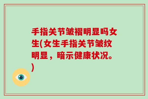 手指关节皱褶明显吗女生(女生手指关节皱纹明显，暗示健康状况。)