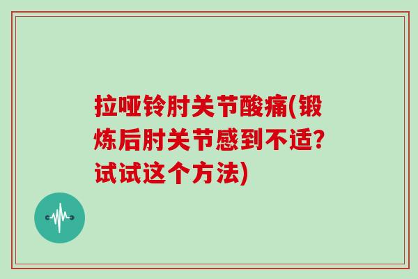 拉哑铃肘关节酸痛(锻炼后肘关节感到不适?试试这个方法) 拉哑铃肘关节酸痛(锻炼后肘关节感到不适?试试这个方法)