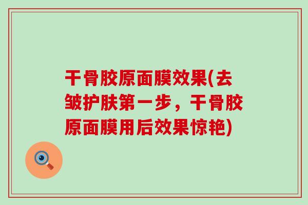 干骨胶原面膜效果(去皱护肤第一步,干骨胶原面膜用后效果惊艳) 干骨胶原面膜效果(去皱护肤第一步,干骨胶原面膜用后效果惊艳)