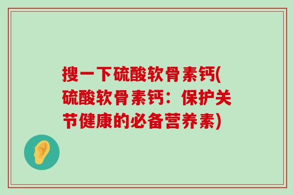 搜一下硫酸软骨素钙(硫酸软骨素钙：保护关节健康的必备营养素)