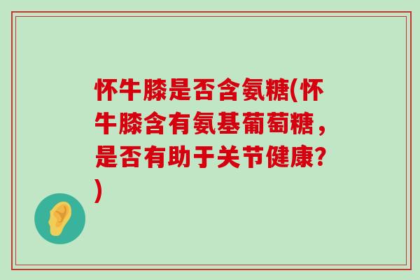 怀牛膝是否含氨糖(怀牛膝含有氨基葡萄糖,是否有助于关节健康?) 怀牛膝是否含氨糖(怀牛膝含有氨基葡萄糖,是否有助于关节健康?)