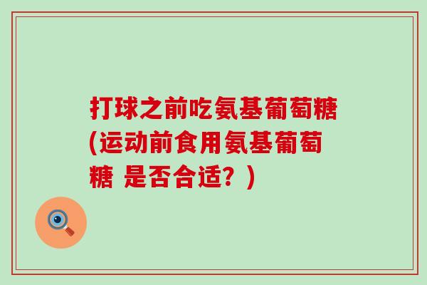 打球之前吃氨基葡萄糖(运动前食用氨基葡萄糖 是否合适?) 打球之前吃氨基葡萄糖(运动前食用氨基葡萄糖 是否合适?)