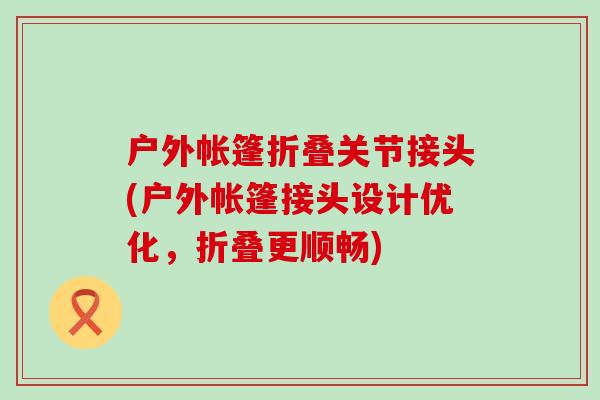 户外帐篷折叠关节接头(户外帐篷接头设计优化,折叠更顺畅) 户外帐篷折叠关节接头(户外帐篷接头设计优化,折叠更顺畅)