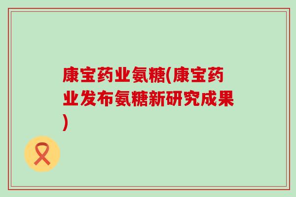 康宝药业氨糖(康宝药业发布氨糖新研究成果) 康宝药业氨糖(康宝药业发布氨糖新研究成果)