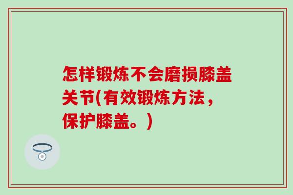 怎样锻炼不会磨损膝盖关节(有效锻炼方法,保护膝盖。) 怎样锻炼不会磨损膝盖关节(有效锻炼方法,保护膝盖。)