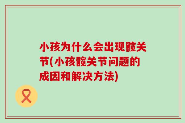 小孩为什么会出现髋关节(小孩髋关节问题的成因和解决方法) 小孩为什么会出现髋关节(小孩髋关节问题的成因和解决方法)