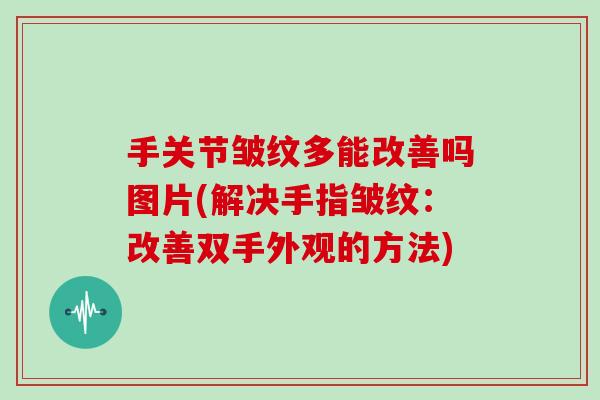 手关节皱纹多能改善吗图片(解决手指皱纹:改善双手外观的方法) 手关节皱纹多能改善吗图片(解决手指皱纹:改善双手外观的方法)